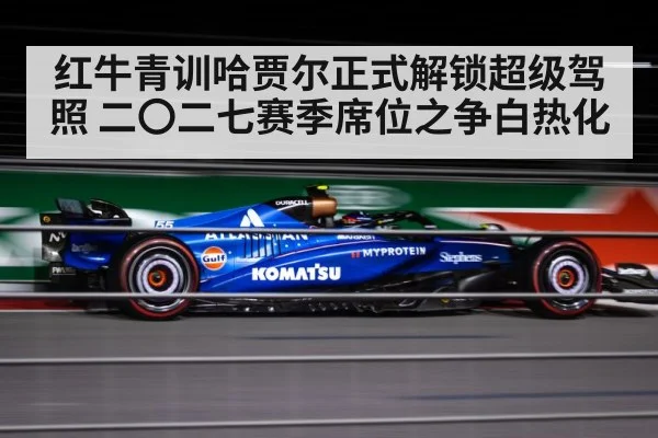 红牛青训哈贾尔正式解锁超级驾照 二〇二七赛季席位之争白热化