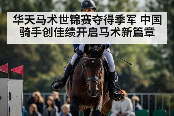 华天马术世锦赛夺得季军 中国骑手创佳绩开启马术新篇章