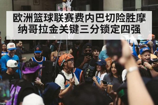 欧洲篮球联赛费内巴切险胜摩纳哥拉金关键三分锁定四强