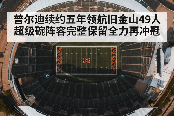 普尔迪续约五年领航旧金山49人超级碗阵容完整保留全力再冲冠