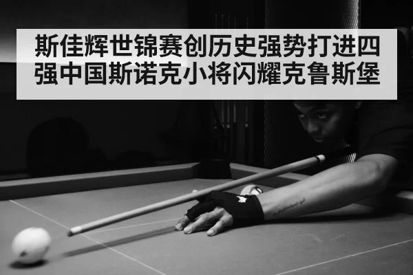 斯佳辉世锦赛创历史强势打进四强中国斯诺克小将闪耀克鲁斯堡