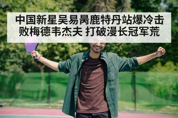 中国新星吴易昺鹿特丹站爆冷击败梅德韦杰夫 打破漫长冠军荒