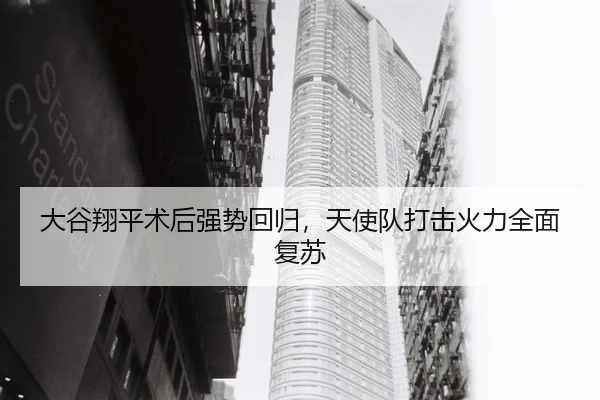 大谷翔平术后强势回归，天使队打击火力全面复苏