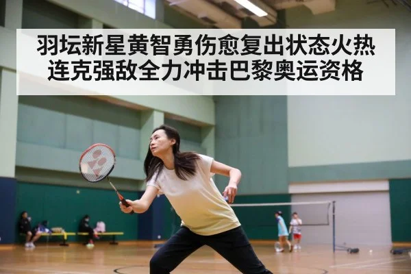 羽坛新星黄智勇伤愈复出状态火热连克强敌全力冲击巴黎奥运资格