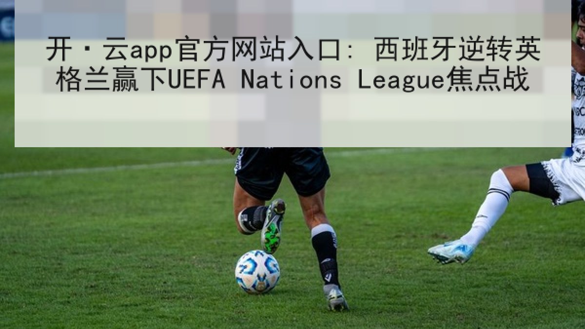 开·云app官方网站入口: 西班牙逆转英格兰赢下UEFA Nations League焦点战