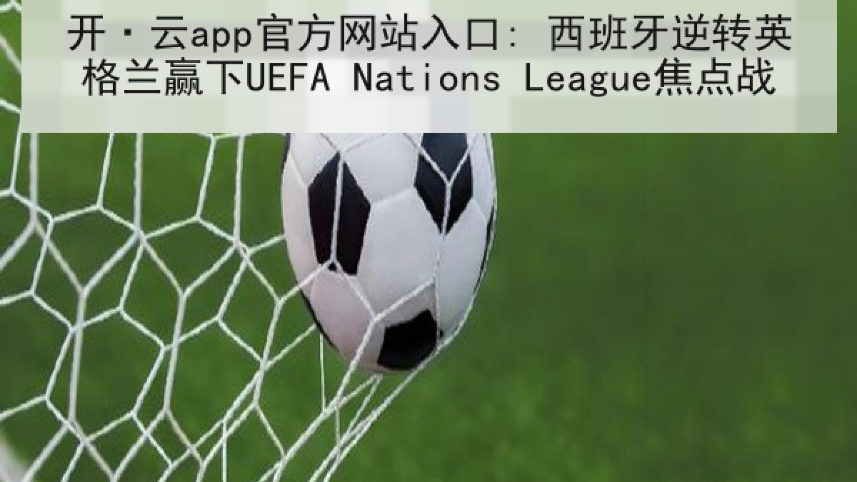 开·云app官方网站入口: 西班牙逆转英格兰赢下UEFA Nations League焦点战